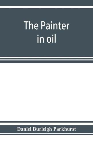 Cover image for The painter in oil; a complete treatise on the principles and technique necessary to the painting of pictures in oil colors