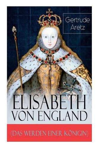 Elisabeth von England (Das Werden einer K nigin): Elisabeth I. - Lebensgeschichte der jungfr ulichen K nigin