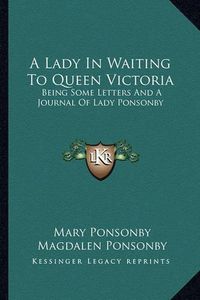 Cover image for A Lady in Waiting to Queen Victoria: Being Some Letters and a Journal of Lady Ponsonby