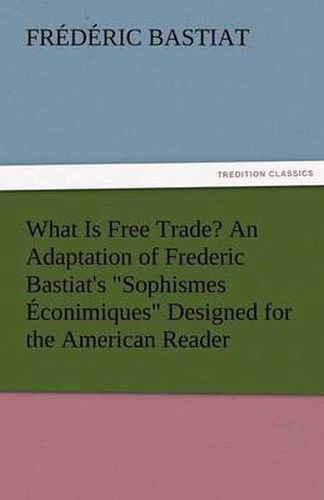 Cover image for What Is Free Trade? an Adaptation of Frederic Bastiat's Sophismes Econimiques Designed for the American Reader