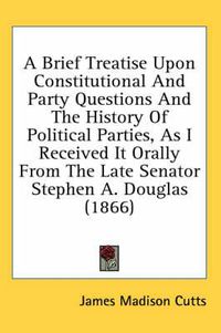 Cover image for A Brief Treatise Upon Constitutional and Party Questions and the History of Political Parties, as I Received It Orally from the Late Senator Stephen A. Douglas (1866)