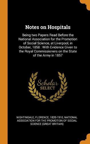 Notes on Hospitals: Being Two Papers Read Before the National Association for the Promotion of Social Science, at Liverpool, in October, 1858: With Evidence Given to the Royal Commissioners on the State of the Army in 1857