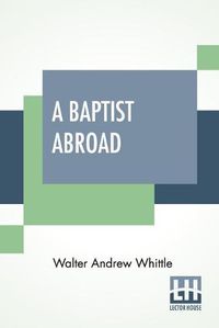 Cover image for A Baptist Abroad: Or, Travels And Adventures In Europe And All Bible Lands With An Introduction By Hon. J. L. M. Curry