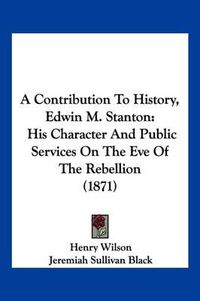 Cover image for A Contribution to History, Edwin M. Stanton: His Character and Public Services on the Eve of the Rebellion (1871)