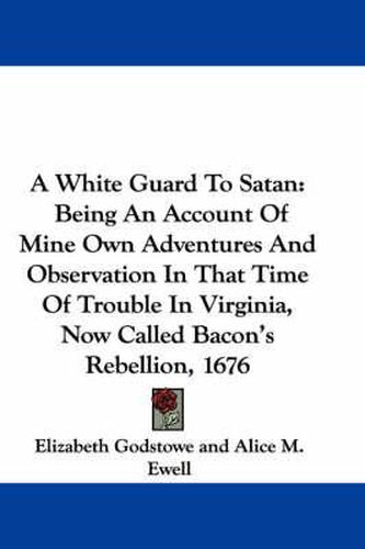 Cover image for A White Guard to Satan: Being an Account of Mine Own Adventures and Observation in That Time of Trouble in Virginia, Now Called Bacon's Rebellion, 1676