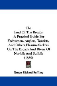 Cover image for The Land of the Broads: A Practical Guide for Yachtsmen, Anglers, Tourists, and Others Pleasure-Seekers on the Broads and Rivers of Norfolk and Suffolk (1885)