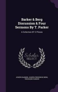 Cover image for Barker & Berg Discussion & Four Sermons by T. Parker: A Collection of 12 Pieces