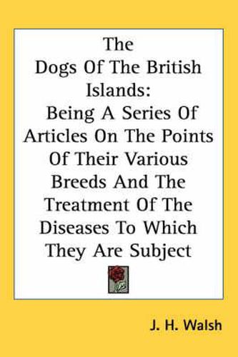 Cover image for The Dogs of the British Islands: Being a Series of Articles on the Points of Their Various Breeds and the Treatment of the Diseases to Which They Are Subject