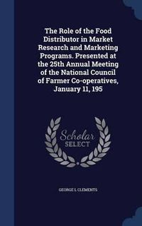 Cover image for The Role of the Food Distributor in Market Research and Marketing Programs. Presented at the 25th Annual Meeting of the National Council of Farmer Co-Operatives, January 11, 195