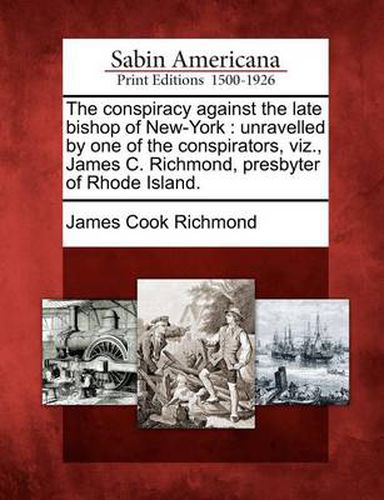 The Conspiracy Against the Late Bishop of New-York: Unravelled by One of the Conspirators, Viz., James C. Richmond, Presbyter of Rhode Island.