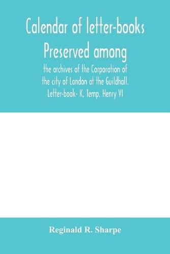 Calendar of letter-books preserved among the archives of the Corporation of the city of London at the Guildhall. Letter-book- K, Temp. Henry VI