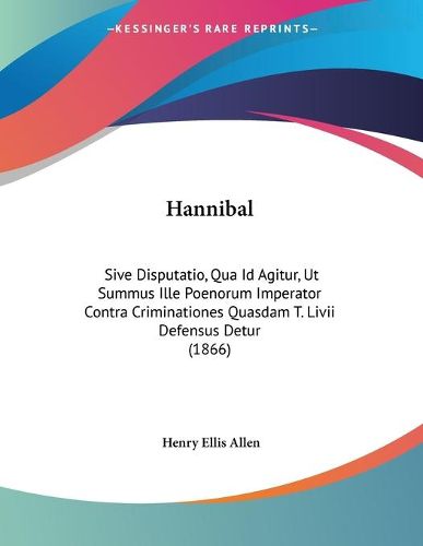 Cover image for Hannibal: Sive Disputatio, Qua Id Agitur, UT Summus Ille Poenorum Imperator Contra Criminationes Quasdam T. LIVII Defensus Detur (1866)