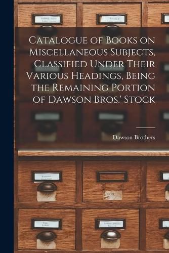 Cover image for Catalogue of Books on Miscellaneous Subjects, Classified Under Their Various Headings, Being the Remaining Portion of Dawson Bros.' Stock [microform]