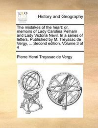 Cover image for The Mistakes of the Heart: Or, Memoirs of Lady Carolina Pelham and Lady Victoria Nevil. in a Series of Letters. Published by M. Treyssac de Vergy, ... Second Edition. Volume 3 of 4