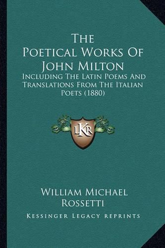 Cover image for The Poetical Works of John Milton the Poetical Works of John Milton: Including the Latin Poems and Translations from the Italian Including the Latin Poems and Translations from the Italian Poets (1880) Poets (1880)