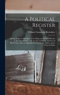 Cover image for A Political Register: Setting Forth the Principles of the Whig and Locofoco Parties in the United States, With the Life and Public Services of Henry Clay; Also, an Appendix Personal to the Author; and a General Index