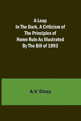 Cover image for A Leap in the Dark, A Criticism of the Principles of Home Rule as Illustrated by the Bill of 1893