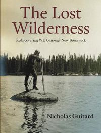 Cover image for The Lost Wilderness: Rediscovering W.F. Ganong's New Brunswick