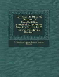 Cover image for San Juan de Ullua Ou Relation de L'Exp Edition Francaise Au Mexique, Sous Les Ordres de M. Le Contre-Admiral Baudin...