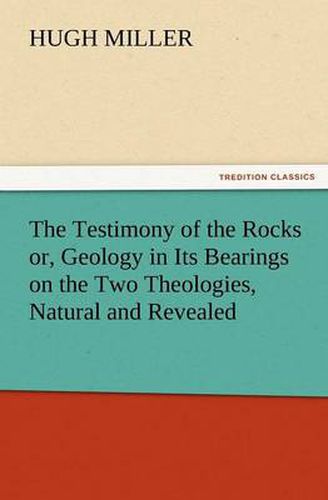 Cover image for The Testimony of the Rocks Or, Geology in Its Bearings on the Two Theologies, Natural and Revealed