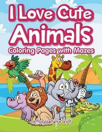 Cover image for I Love Cute Animals Coloring Pages with Mazes