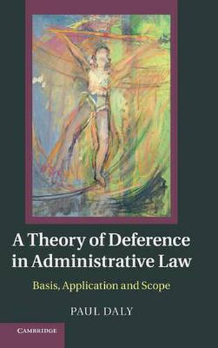 Cover image for A Theory of Deference in Administrative Law: Basis, Application and Scope