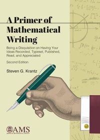 Cover image for A Primer of Mathematical Writing: Being a Disquisition on Having Your Ideas Recorded, Typeset, Published, Read, and Appreciated