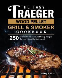 Cover image for The Tasty Traeger Wood Pellet Grill And Smoker Cookbook: 250 Complete, Delicious And Cheap Recipes To Leave Your Guests Amazed