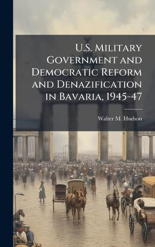 Cover image for U.S. Military Government and Democratic Reform and Denazification in Bavaria, 1945-47