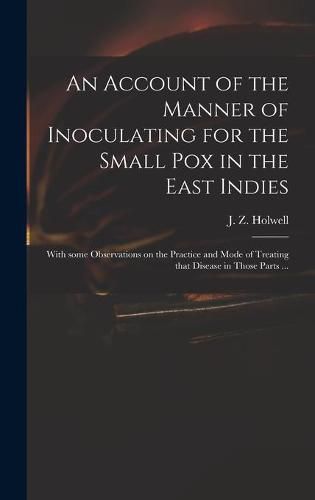 An Account of the Manner of Inoculating for the Small Pox in the East Indies: With Some Observations on the Practice and Mode of Treating That Disease in Those Parts ...