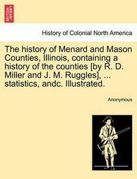 Cover image for The history of Menard and Mason Counties, Illinois, containing a history of the counties [by R. D. Miller and J. M. Ruggles], ... statistics, andc. Illustrated.
