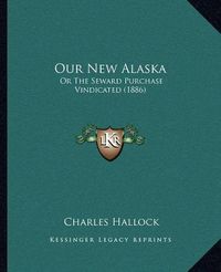 Cover image for Our New Alaska: Or the Seward Purchase Vindicated (1886)