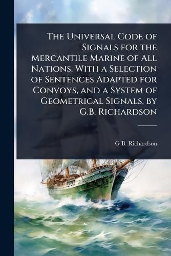 Cover image for The Universal Code of Signals for the Mercantile Marine of All Nations. With a Selection of Sentences Adapted for Convoys, and a System of Geometrical Signals, by G.B. Richardson
