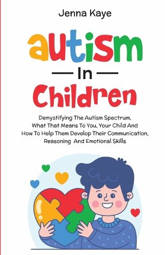 Cover image for Autism In Children Demystifying The Autism Spectrum, What That Means To You, Your Child, And How To Help Them Develop Their Communication, Reasoning, And Emotional Skills