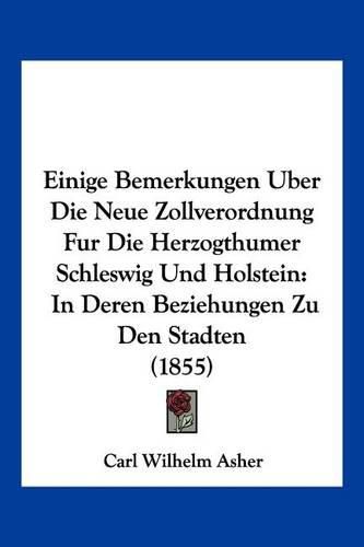 Cover image for Einige Bemerkungen Uber Die Neue Zollverordnung Fur Die Herzogthumer Schleswig Und Holstein: In Deren Beziehungen Zu Den Stadten (1855)