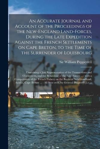 Cover image for An Accurate Journal and Account of the Proceedings of the New-England Land-forces, During the Late Expedition Against the French Settlements on Cape Breton, to the Time of the Surrender of Louisbourg [microform]