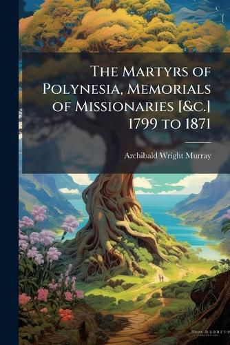 Cover image for The Martyrs of Polynesia, Memorials of Missionaries [&C.] 1799 to 1871