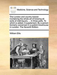 Cover image for The London and Country Brewer. Containing the Whole Art of Brewing All Sorts of Malt-Liquors, ... in Three Parts. to Which Is Added, a Supplement. by a Person Formerly Concerned in a Publick Brewhouse in London. the Seventh Edition.