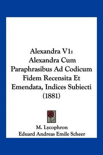 Cover image for Alexandra V1: Alexandra Cum Paraphrasibus Ad Codicum Fidem Recensita Et Emendata, Indices Subiecti (1881)