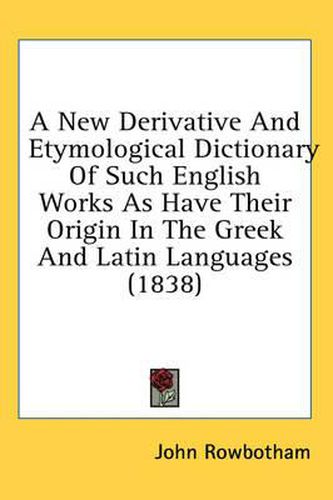 Cover image for A New Derivative and Etymological Dictionary of Such English Works as Have Their Origin in the Greek and Latin Languages (1838)