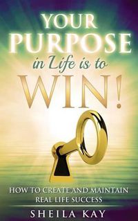 Cover image for Your Purpose in Life is to Win!: How to Create and Maintain Real Life Success