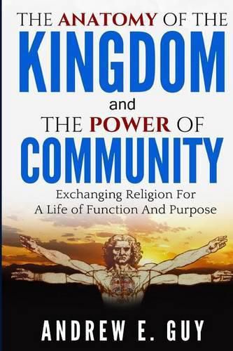 The Anatomy of The Kingdom and The Power of Community: Exchanging Religion For A Life of Function And Purpose