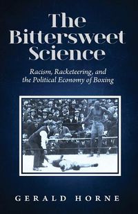 Cover image for The Bittersweet Science: Racism, Racketeering and the Political Economy of Boxing