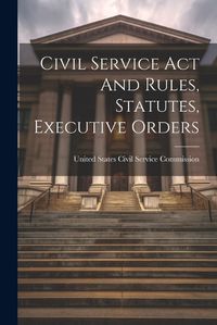 Cover image for Civil Service Act And Rules, Statutes, Executive Orders