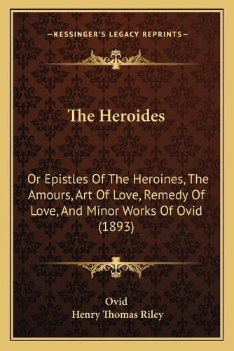 The Heroides: Or Epistles of the Heroines, the Amours, Art of Love, Remedy of Love, and Minor Works of Ovid (1893)