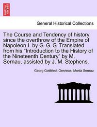 Cover image for The Course and Tendency of History Since the Overthrow of the Empire of Napoleon I. by G. G. G. Translated from His Introduction to the History of the Nineteenth Century by M. Sernau, Assisted by J. M. Stephens.