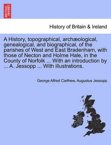 Cover image for A History, Topographical, Archaeological, Genealogical, and Biographical, of the Parishes of West and East Bradenham, with Those of Necton and Holme Hale, in the County of Norfolk ... with an Introduction by ... A. Jessopp ... with Illustrations.