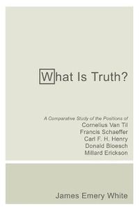 Cover image for What Is Truth?: A Comparative Study of the Positions of Cornelius Van Til, Francis Schaeffer, Carl F. H. Henry, Donald Bloesch, Millard Erickson