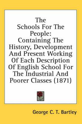 Cover image for The Schools for the People: Containing the History, Development and Present Working of Each Description of English School for the Industrial and Poorer Classes (1871)