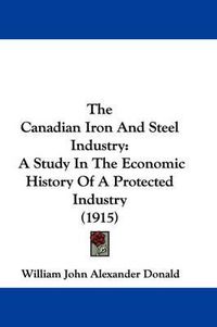 Cover image for The Canadian Iron and Steel Industry: A Study in the Economic History of a Protected Industry (1915)